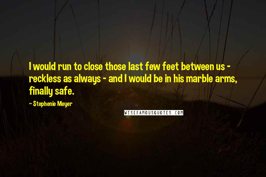 Stephenie Meyer Quotes: I would run to close those last few feet between us - reckless as always - and I would be in his marble arms, finally safe.