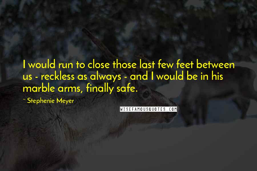 Stephenie Meyer Quotes: I would run to close those last few feet between us - reckless as always - and I would be in his marble arms, finally safe.