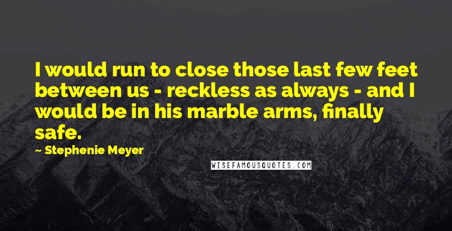 Stephenie Meyer Quotes: I would run to close those last few feet between us - reckless as always - and I would be in his marble arms, finally safe.