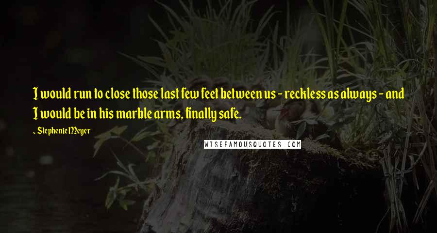 Stephenie Meyer Quotes: I would run to close those last few feet between us - reckless as always - and I would be in his marble arms, finally safe.