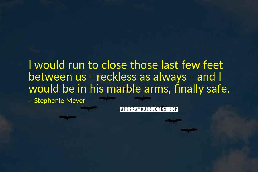 Stephenie Meyer Quotes: I would run to close those last few feet between us - reckless as always - and I would be in his marble arms, finally safe.