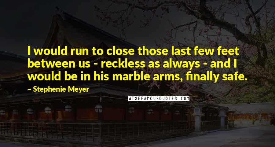 Stephenie Meyer Quotes: I would run to close those last few feet between us - reckless as always - and I would be in his marble arms, finally safe.