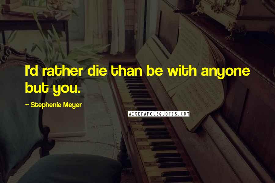 Stephenie Meyer Quotes: I'd rather die than be with anyone but you.