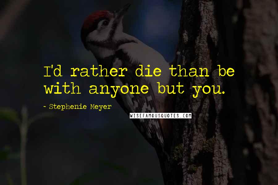 Stephenie Meyer Quotes: I'd rather die than be with anyone but you.