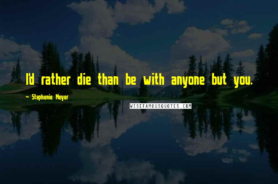 Stephenie Meyer Quotes: I'd rather die than be with anyone but you.