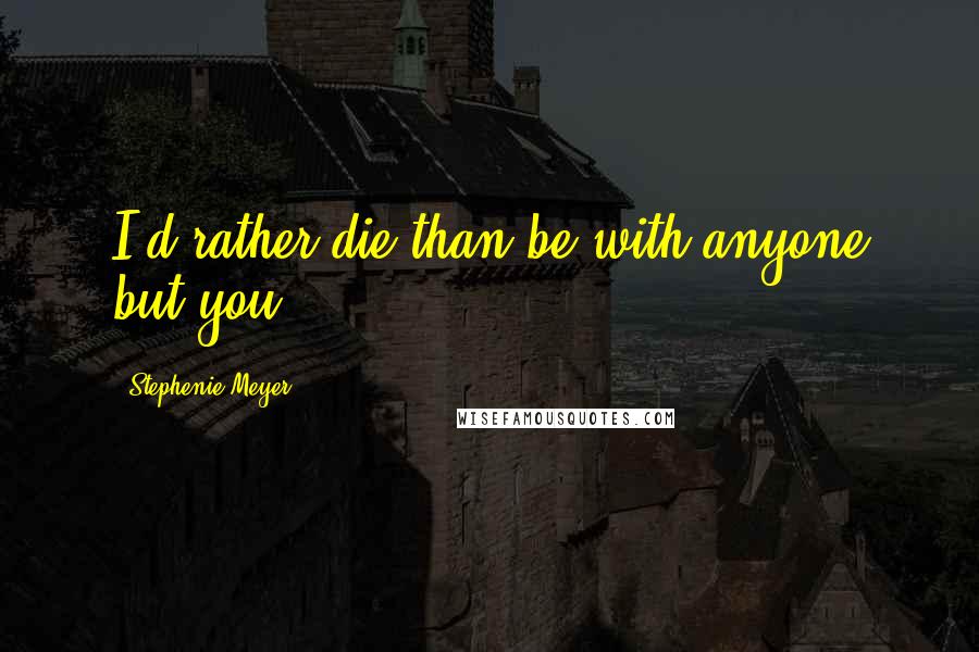 Stephenie Meyer Quotes: I'd rather die than be with anyone but you.