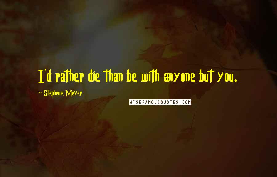 Stephenie Meyer Quotes: I'd rather die than be with anyone but you.