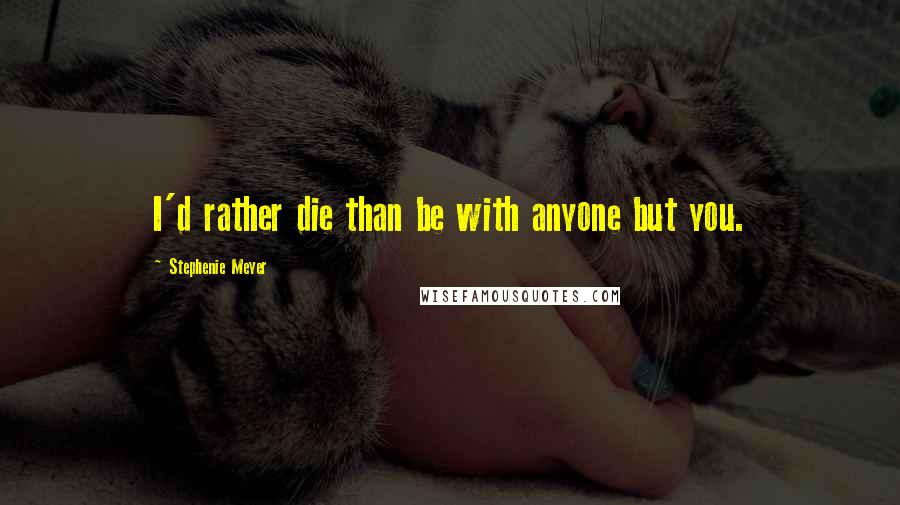 Stephenie Meyer Quotes: I'd rather die than be with anyone but you.