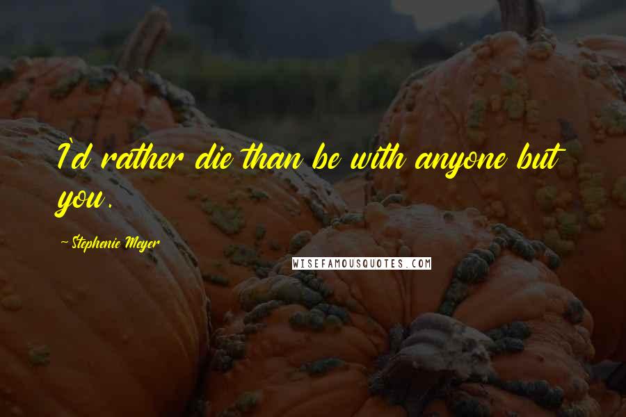 Stephenie Meyer Quotes: I'd rather die than be with anyone but you.