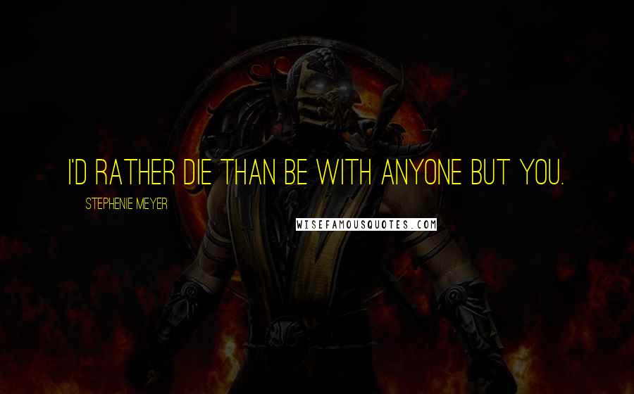 Stephenie Meyer Quotes: I'd rather die than be with anyone but you.