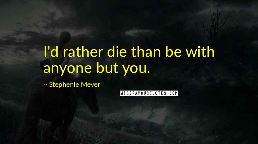 Stephenie Meyer Quotes: I'd rather die than be with anyone but you.