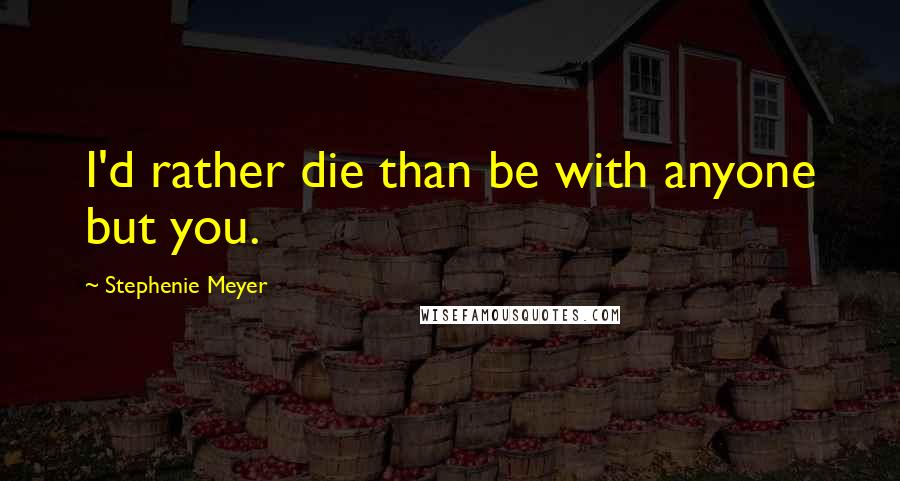 Stephenie Meyer Quotes: I'd rather die than be with anyone but you.
