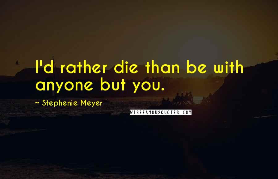 Stephenie Meyer Quotes: I'd rather die than be with anyone but you.