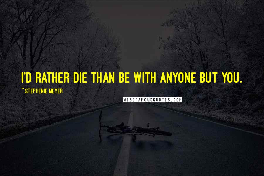 Stephenie Meyer Quotes: I'd rather die than be with anyone but you.