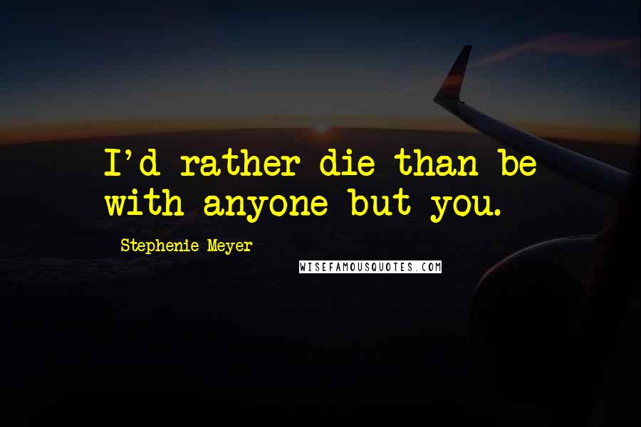 Stephenie Meyer Quotes: I'd rather die than be with anyone but you.