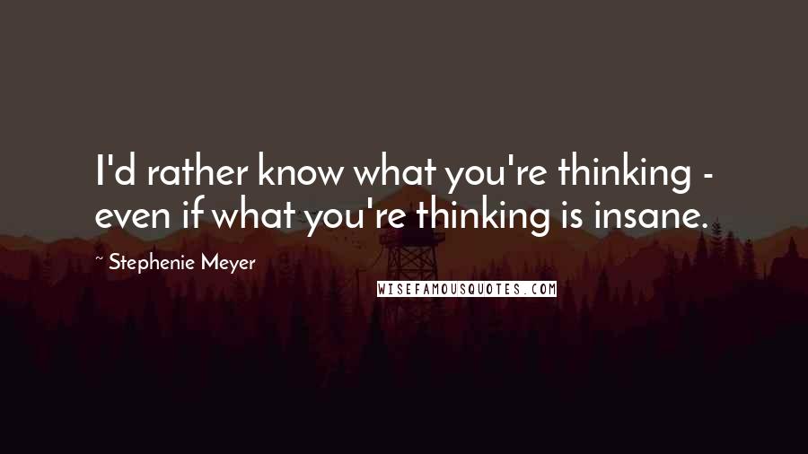 Stephenie Meyer Quotes: I'd rather know what you're thinking - even if what you're thinking is insane.