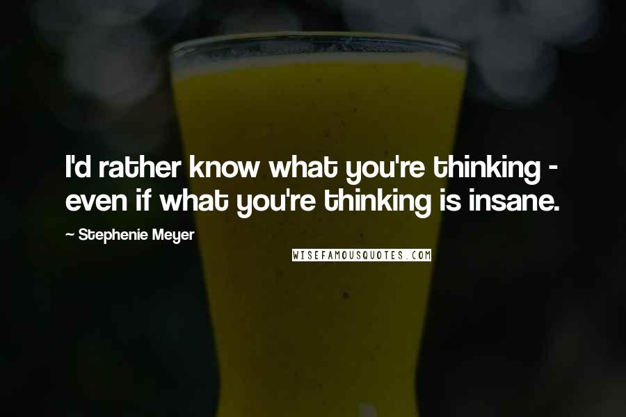 Stephenie Meyer Quotes: I'd rather know what you're thinking - even if what you're thinking is insane.