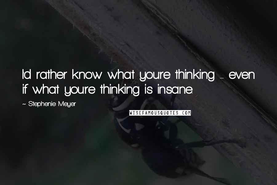 Stephenie Meyer Quotes: I'd rather know what you're thinking - even if what you're thinking is insane.