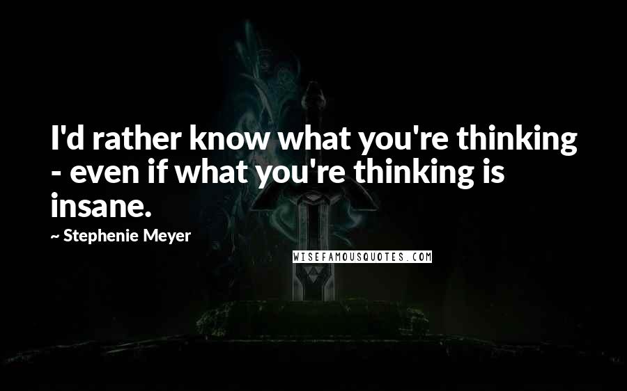 Stephenie Meyer Quotes: I'd rather know what you're thinking - even if what you're thinking is insane.