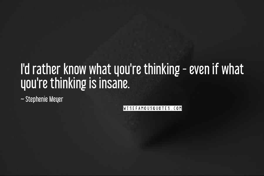 Stephenie Meyer Quotes: I'd rather know what you're thinking - even if what you're thinking is insane.
