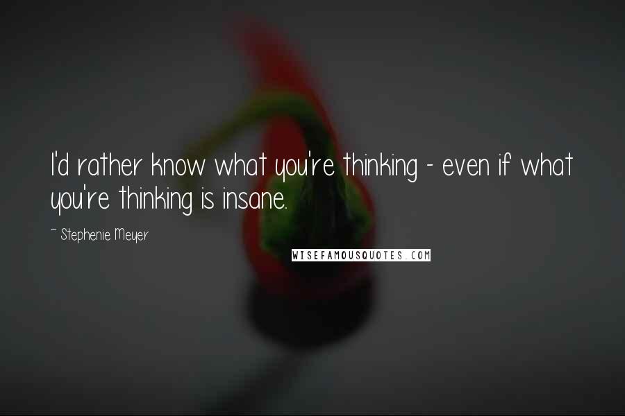 Stephenie Meyer Quotes: I'd rather know what you're thinking - even if what you're thinking is insane.