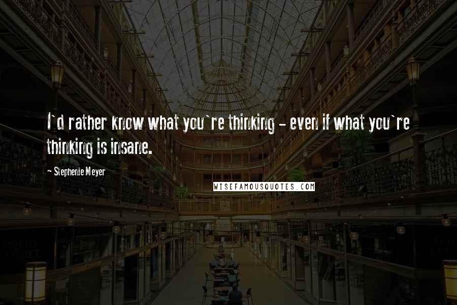 Stephenie Meyer Quotes: I'd rather know what you're thinking - even if what you're thinking is insane.