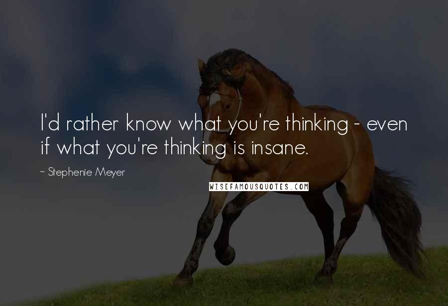 Stephenie Meyer Quotes: I'd rather know what you're thinking - even if what you're thinking is insane.