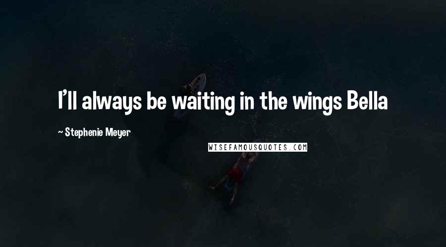 Stephenie Meyer Quotes: I'll always be waiting in the wings Bella