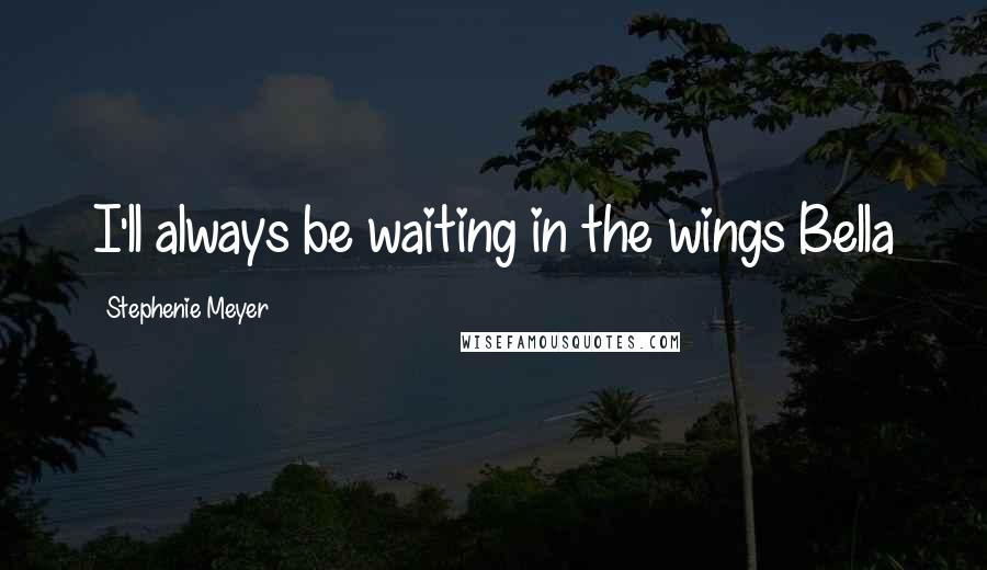 Stephenie Meyer Quotes: I'll always be waiting in the wings Bella