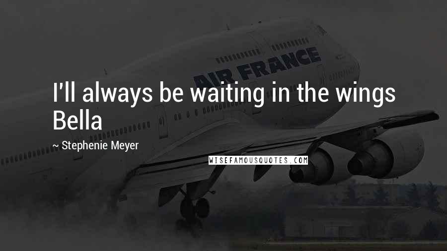 Stephenie Meyer Quotes: I'll always be waiting in the wings Bella