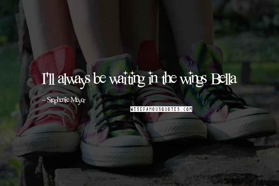 Stephenie Meyer Quotes: I'll always be waiting in the wings Bella