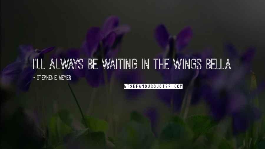 Stephenie Meyer Quotes: I'll always be waiting in the wings Bella