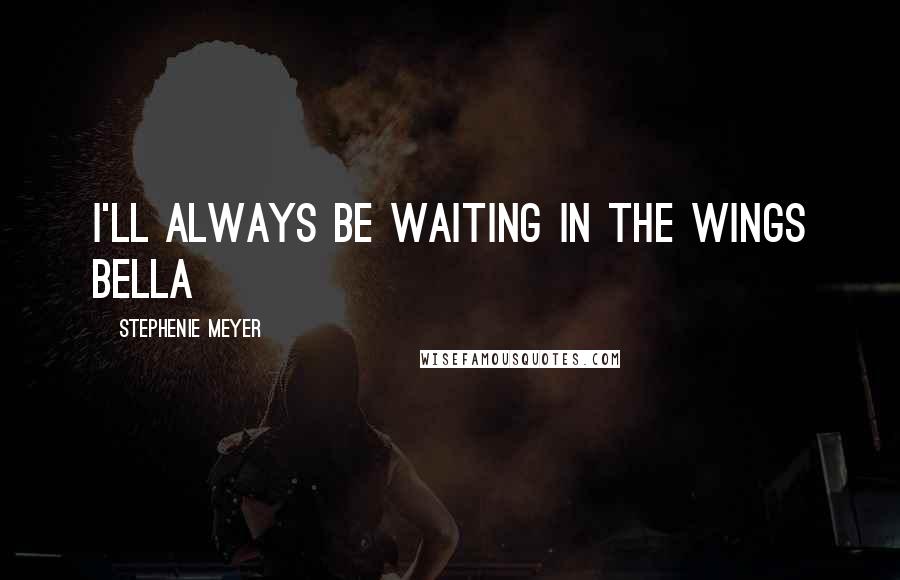 Stephenie Meyer Quotes: I'll always be waiting in the wings Bella