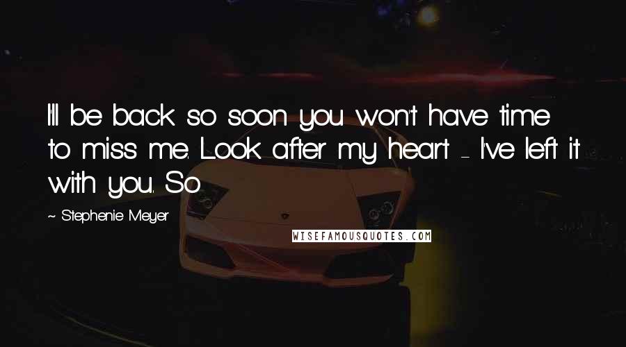 Stephenie Meyer Quotes: I'll be back so soon you won't have time to miss me. Look after my heart - I've left it with you. So