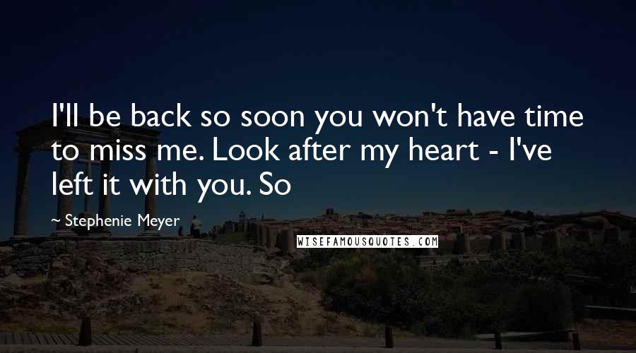 Stephenie Meyer Quotes: I'll be back so soon you won't have time to miss me. Look after my heart - I've left it with you. So