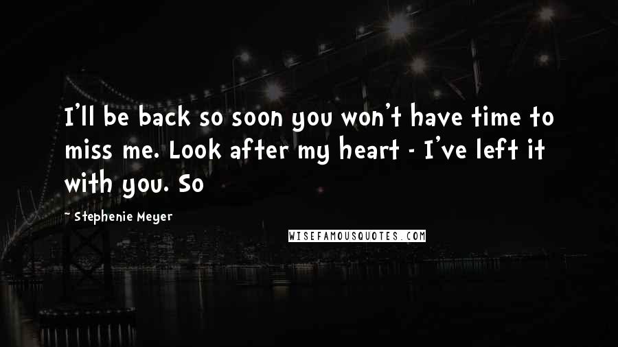 Stephenie Meyer Quotes: I'll be back so soon you won't have time to miss me. Look after my heart - I've left it with you. So