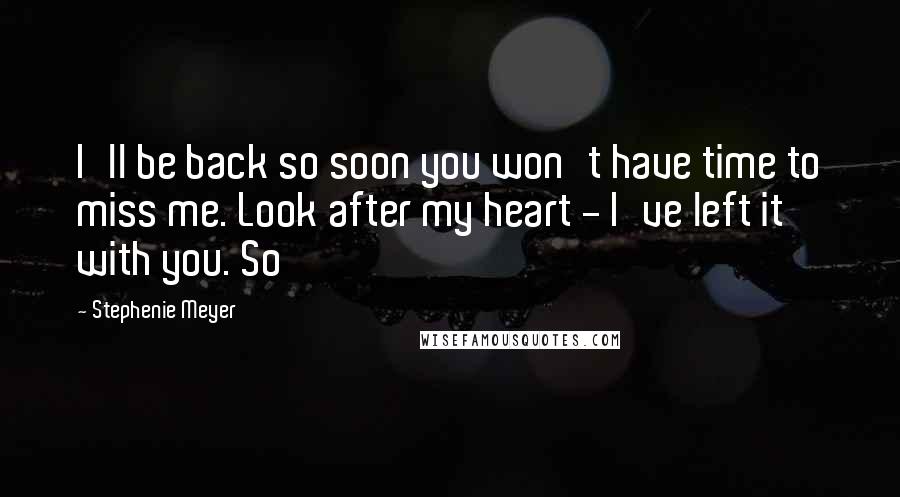 Stephenie Meyer Quotes: I'll be back so soon you won't have time to miss me. Look after my heart - I've left it with you. So