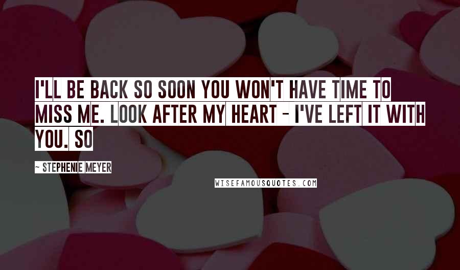 Stephenie Meyer Quotes: I'll be back so soon you won't have time to miss me. Look after my heart - I've left it with you. So