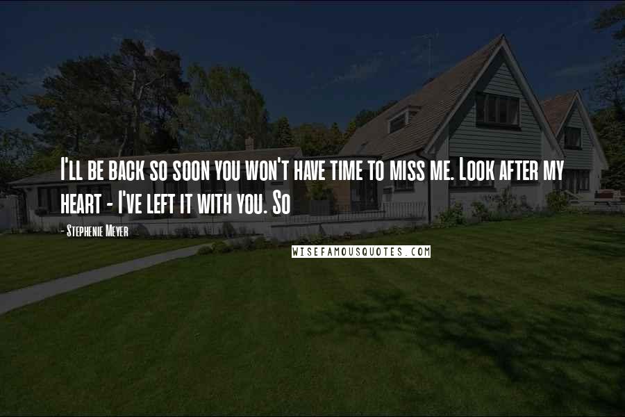 Stephenie Meyer Quotes: I'll be back so soon you won't have time to miss me. Look after my heart - I've left it with you. So