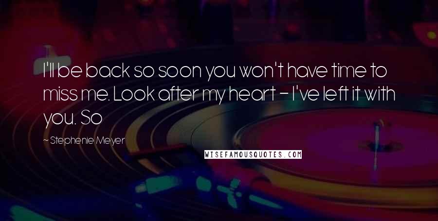 Stephenie Meyer Quotes: I'll be back so soon you won't have time to miss me. Look after my heart - I've left it with you. So