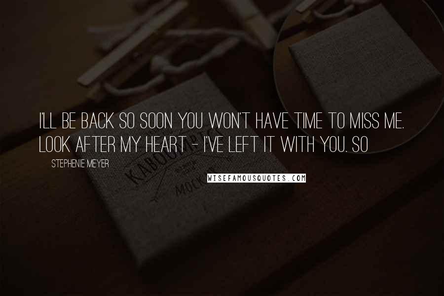 Stephenie Meyer Quotes: I'll be back so soon you won't have time to miss me. Look after my heart - I've left it with you. So