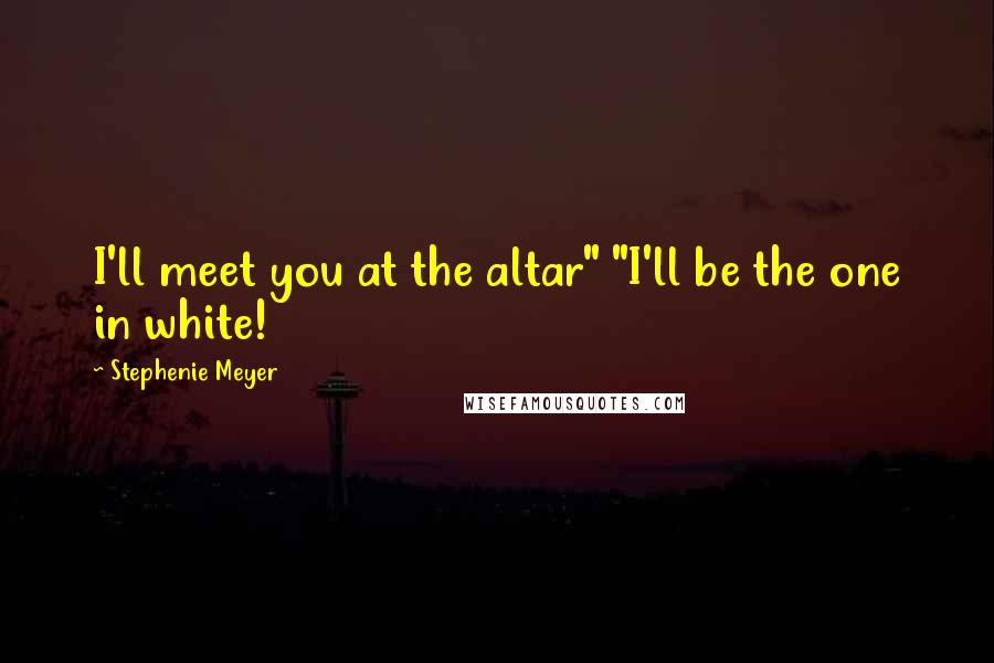 Stephenie Meyer Quotes: I'll meet you at the altar" "I'll be the one in white!