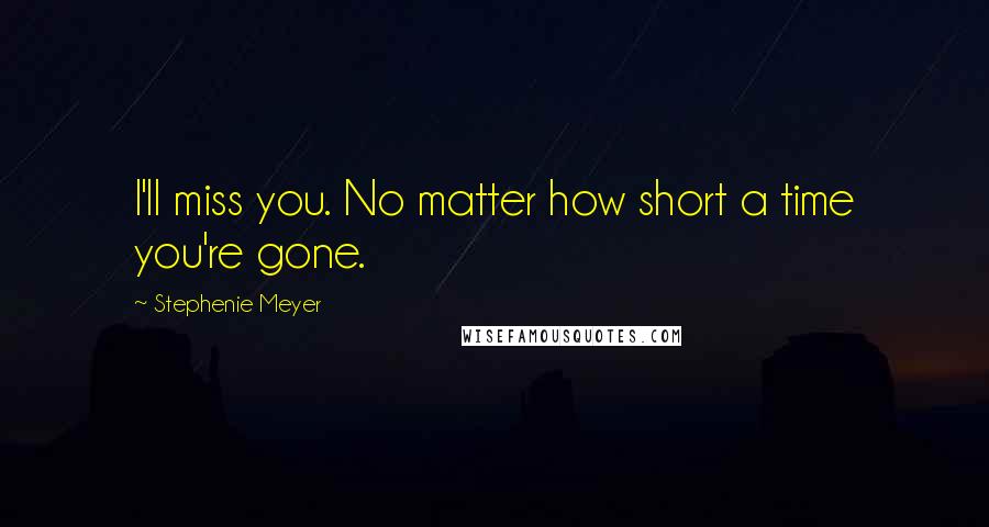 Stephenie Meyer Quotes: I'll miss you. No matter how short a time you're gone.