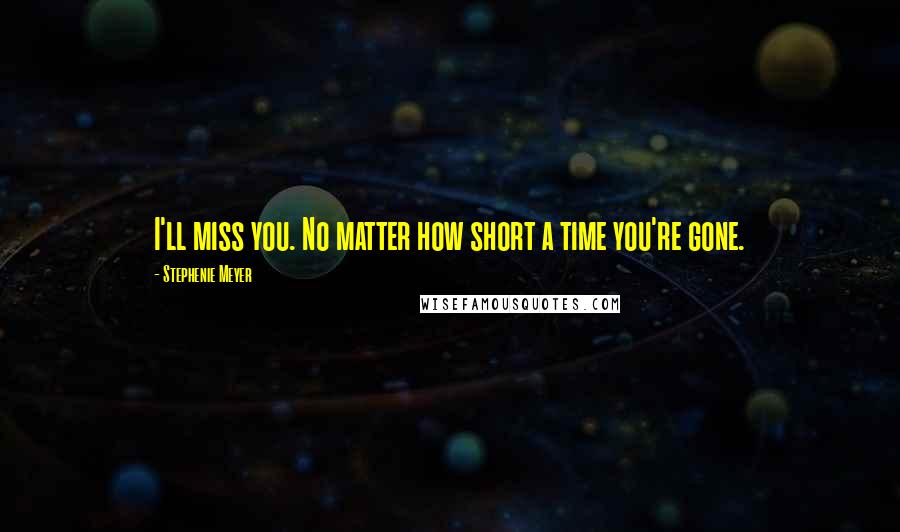 Stephenie Meyer Quotes: I'll miss you. No matter how short a time you're gone.