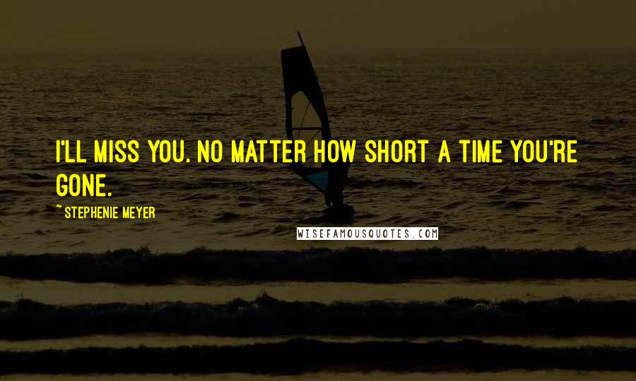 Stephenie Meyer Quotes: I'll miss you. No matter how short a time you're gone.