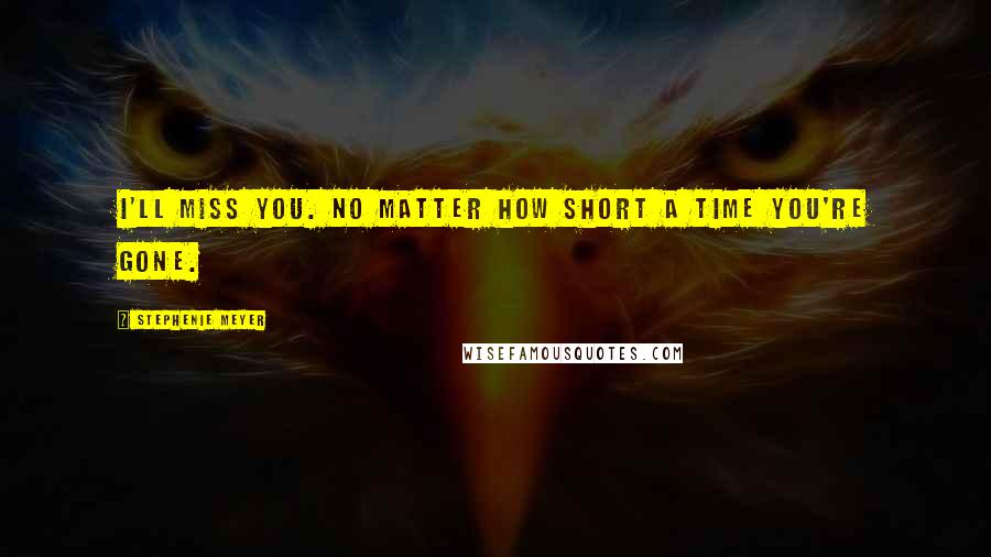 Stephenie Meyer Quotes: I'll miss you. No matter how short a time you're gone.