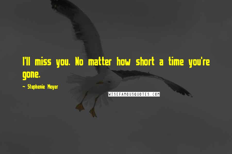 Stephenie Meyer Quotes: I'll miss you. No matter how short a time you're gone.