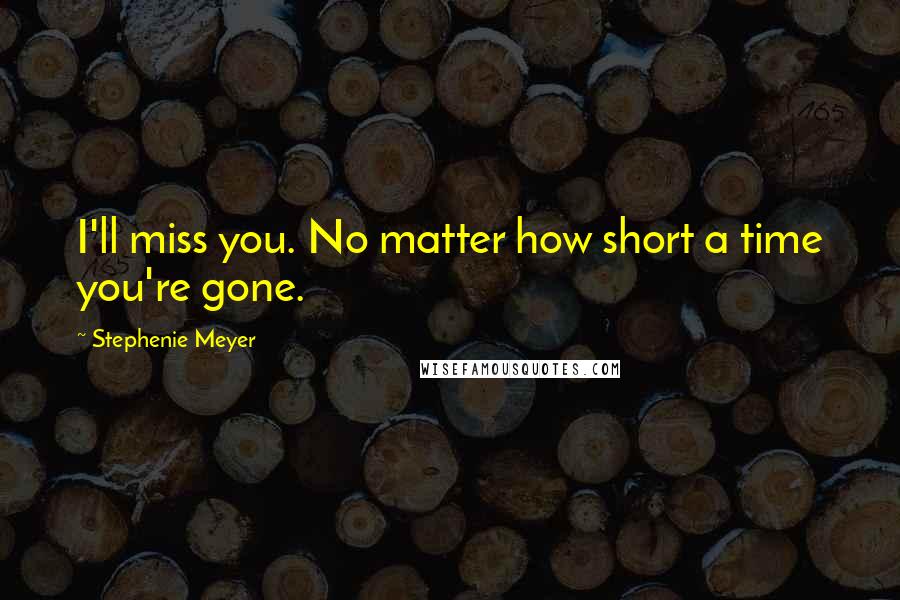 Stephenie Meyer Quotes: I'll miss you. No matter how short a time you're gone.