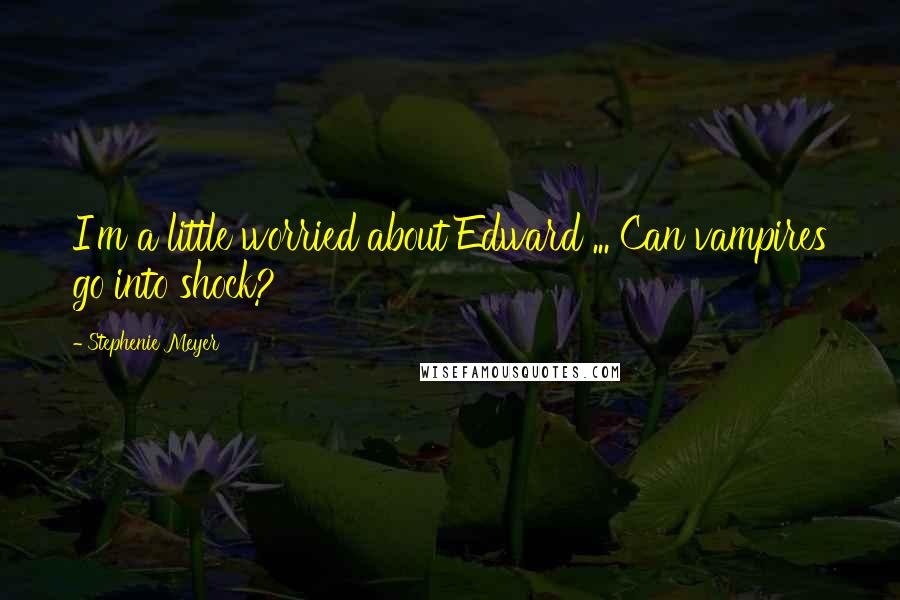 Stephenie Meyer Quotes: I'm a little worried about Edward ... Can vampires go into shock?