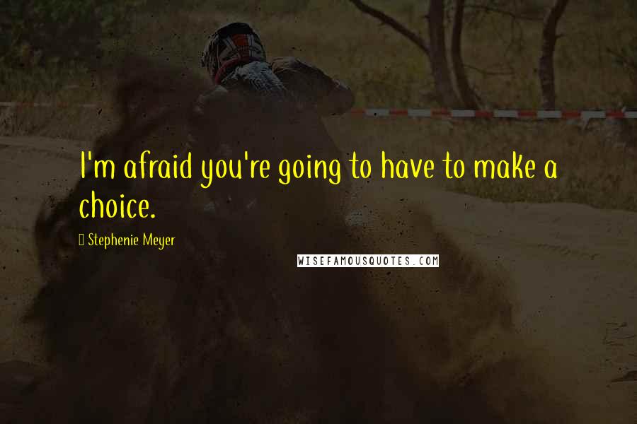 Stephenie Meyer Quotes: I'm afraid you're going to have to make a choice.